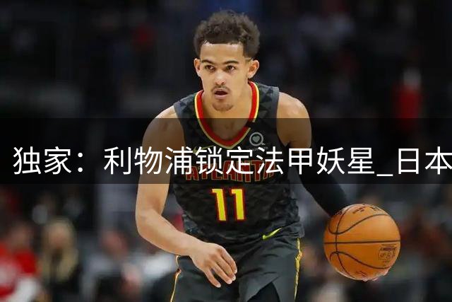 独家：利物浦锁定法甲妖星 日本国脚亲证其超强潜力